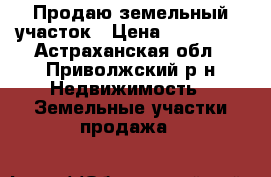  Продаю земельный участок › Цена ­ 400 000 - Астраханская обл., Приволжский р-н Недвижимость » Земельные участки продажа   